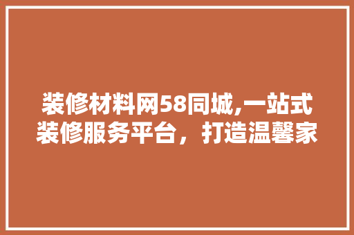装修材料网58同城,一站式装修服务平台，打造温馨家居新体验