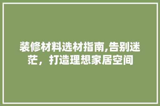 装修材料选材指南,告别迷茫，打造理想家居空间