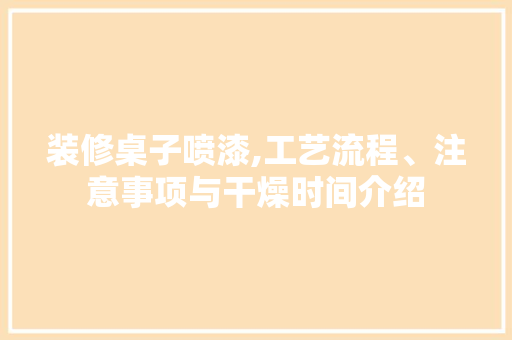 装修桌子喷漆,工艺流程、注意事项与干燥时间介绍