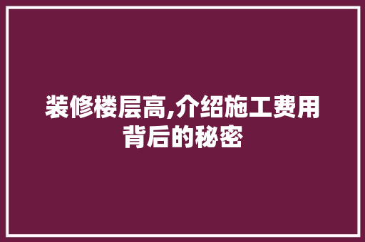 装修楼层高,介绍施工费用背后的秘密
