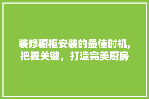 装修橱柜安装的最佳时机,把握关键，打造完美厨房