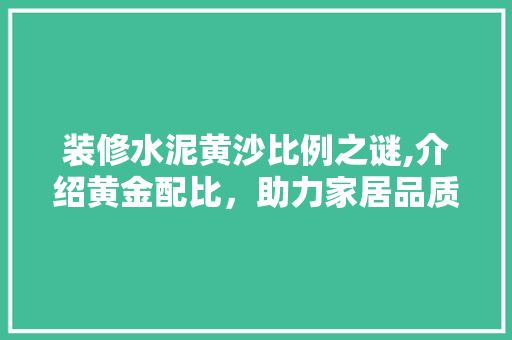装修水泥黄沙比例之谜,介绍黄金配比，助力家居品质生活