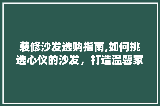 装修沙发选购指南,如何挑选心仪的沙发，打造温馨家居环境