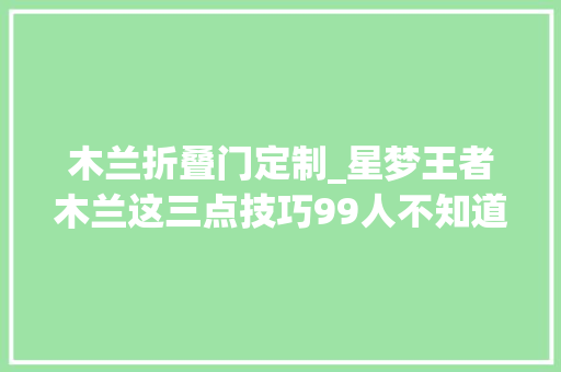 木兰折叠门定制_星梦王者木兰这三点技巧99人不知道玩了这么多年你知道吗