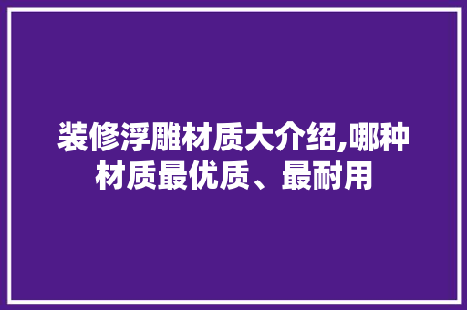 装修浮雕材质大介绍,哪种材质最优质、最耐用