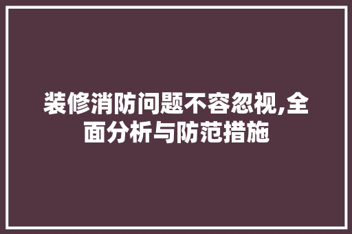 装修消防问题不容忽视,全面分析与防范措施
