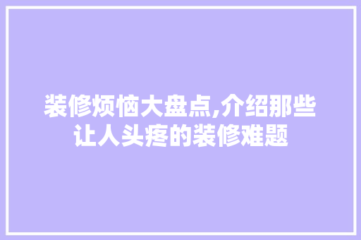 装修烦恼大盘点,介绍那些让人头疼的装修难题
