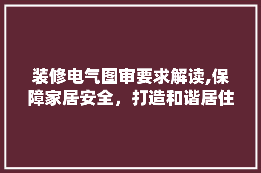 装修电气图审要求解读,保障家居安全，打造和谐居住环境