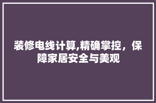 装修电线计算,精确掌控，保障家居安全与美观