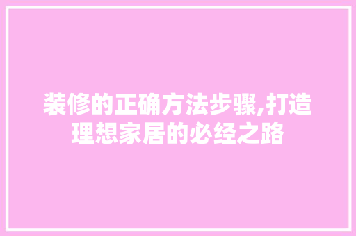装修的正确方法步骤,打造理想家居的必经之路
