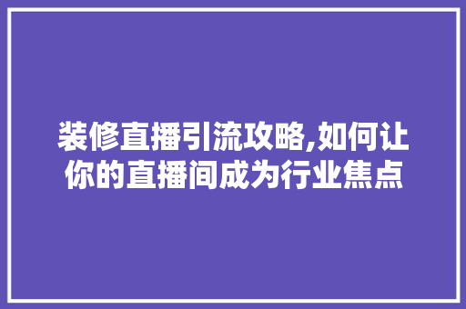 装修直播引流攻略,如何让你的直播间成为行业焦点