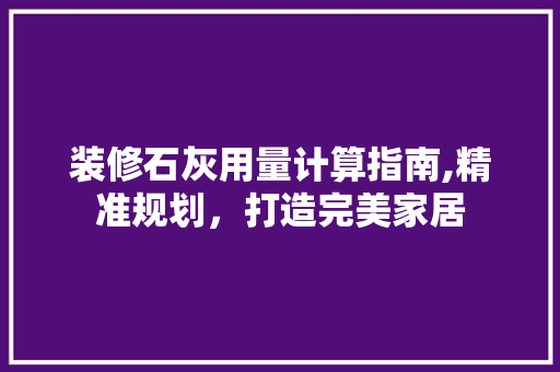 装修石灰用量计算指南,精准规划，打造完美家居