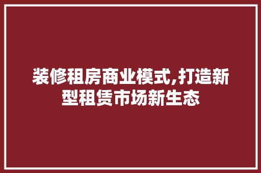 装修租房商业模式,打造新型租赁市场新生态