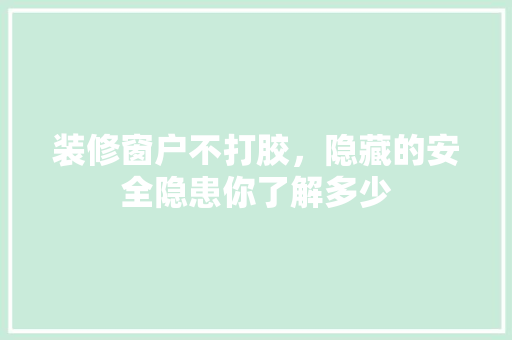 装修窗户不打胶，隐藏的安全隐患你了解多少