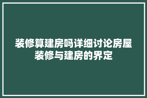 装修算建房吗详细讨论房屋装修与建房的界定