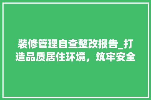 装修管理自查整改报告_打造品质居住环境，筑牢安全防线