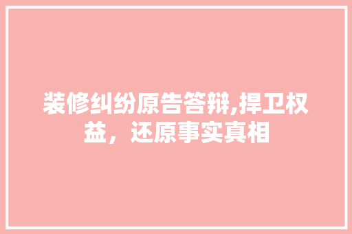 装修纠纷原告答辩,捍卫权益，还原事实真相