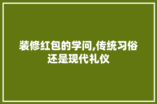 装修红包的学问,传统习俗还是现代礼仪