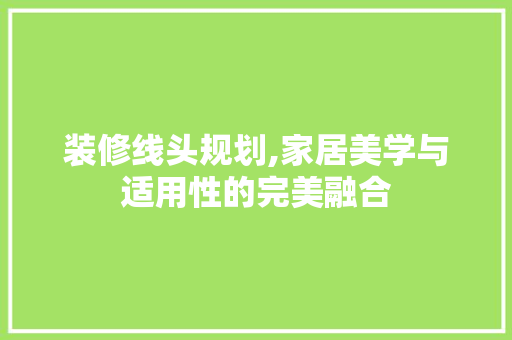 装修线头规划,家居美学与适用性的完美融合