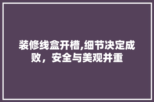 装修线盒开槽,细节决定成败，安全与美观并重