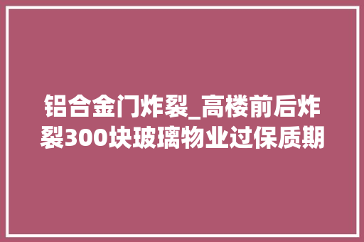 铝合金门炸裂_高楼前后炸裂300块玻璃物业过保质期需自行更换