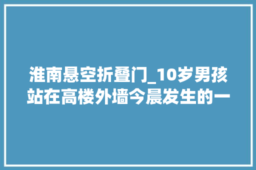淮南悬空折叠门_10岁男孩站在高楼外墙今晨发生的一幕让人脊背发凉