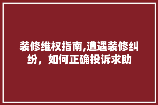 装修维权指南,遭遇装修纠纷，如何正确投诉求助