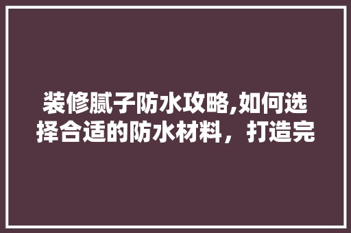 装修腻子防水攻略,如何选择合适的防水材料，打造完美家居空间