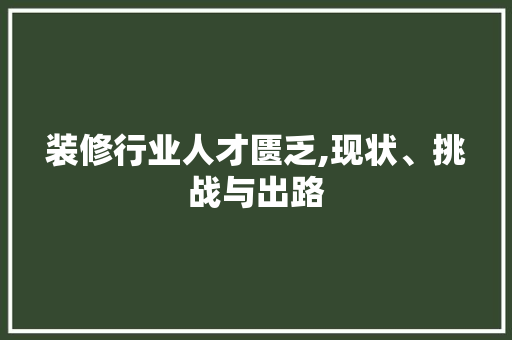 装修行业人才匮乏,现状、挑战与出路