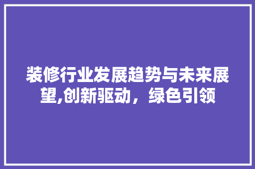 装修行业发展趋势与未来展望,创新驱动，绿色引领