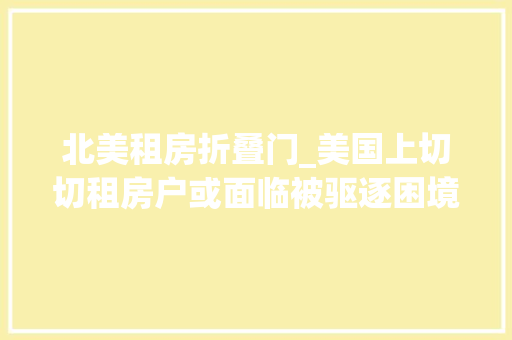 北美租房折叠门_美国上切切租房户或面临被驱逐困境因为