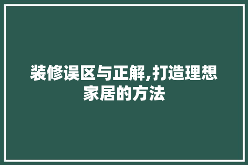 装修误区与正解,打造理想家居的方法
