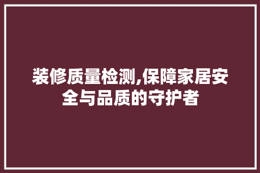 装修质量检测,保障家居安全与品质的守护者