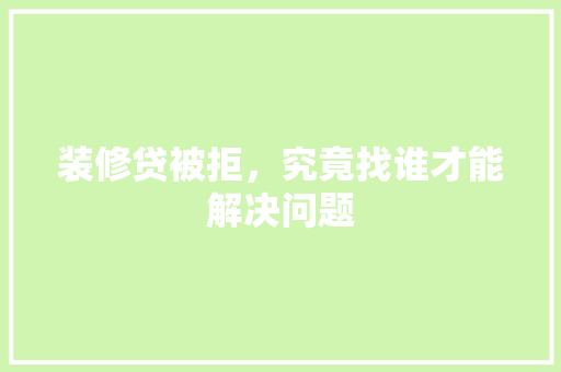 装修贷被拒，究竟找谁才能解决问题
