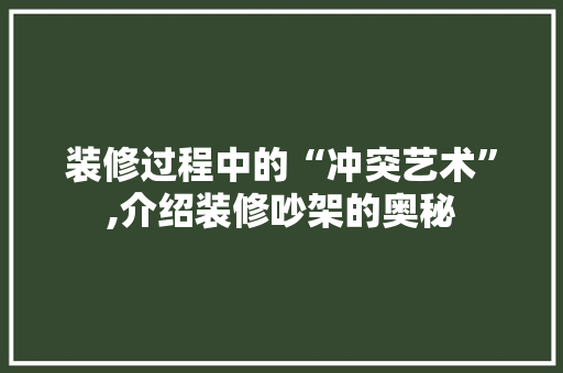 装修过程中的“冲突艺术”,介绍装修吵架的奥秘