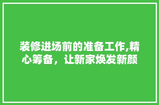 装修进场前的准备工作,精心筹备，让新家焕发新颜