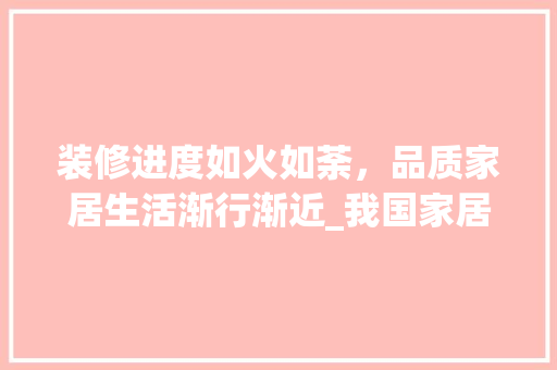 装修进度如火如荼，品质家居生活渐行渐近_我国家居装修市场动态分析