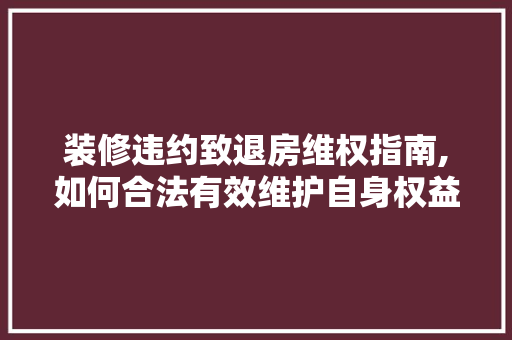 装修违约致退房维权指南,如何合法有效维护自身权益