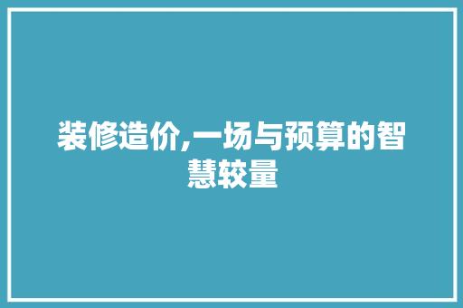 装修造价,一场与预算的智慧较量