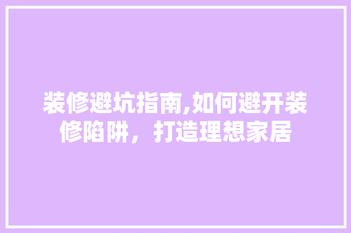 装修避坑指南,如何避开装修陷阱，打造理想家居
