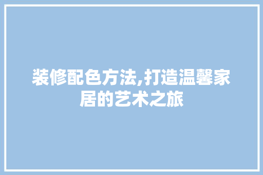 装修配色方法,打造温馨家居的艺术之旅