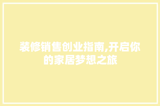 装修销售创业指南,开启你的家居梦想之旅