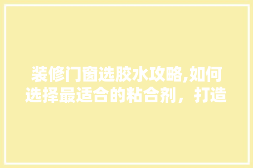 装修门窗选胶水攻略,如何选择最适合的粘合剂，打造完美家居空间