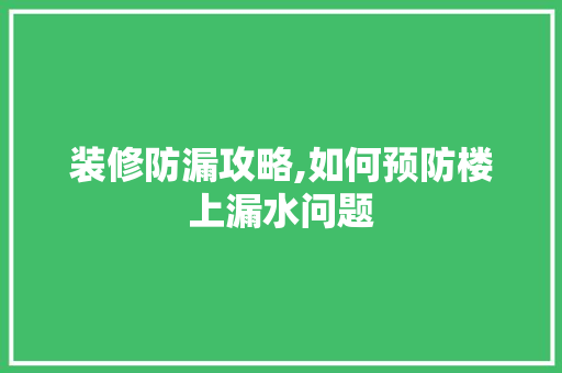 装修防漏攻略,如何预防楼上漏水问题