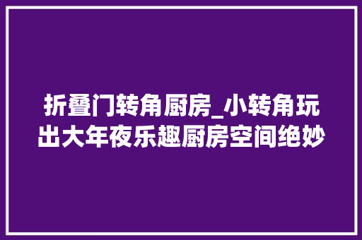 折叠门转角厨房_小转角玩出大年夜乐趣厨房空间绝妙运用轨则
