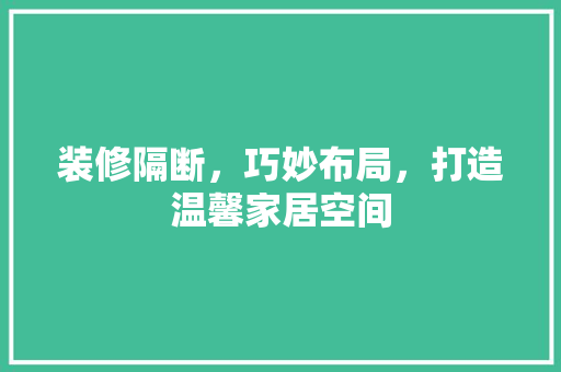 装修隔断，巧妙布局，打造温馨家居空间