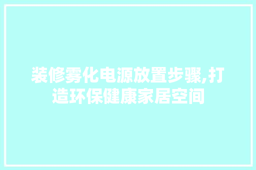 装修雾化电源放置步骤,打造环保健康家居空间
