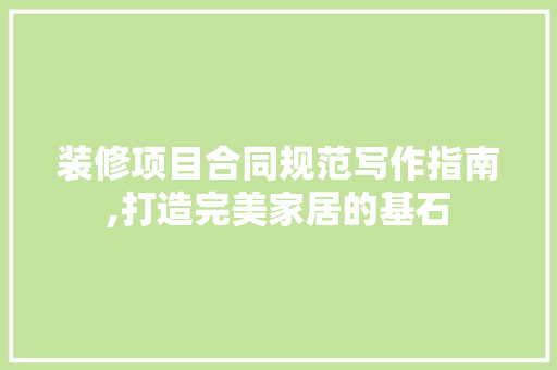 装修项目合同规范写作指南,打造完美家居的基石