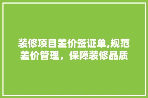 装修项目差价签证单,规范差价管理，保障装修品质
