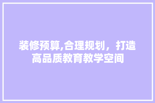 装修预算,合理规划，打造高品质教育教学空间